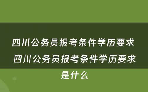 四川公务员报考条件学历要求 四川公务员报考条件学历要求是什么