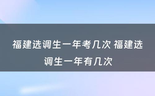 福建选调生一年考几次 福建选调生一年有几次