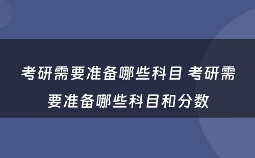 考研需要准备哪些科目 考研需要准备哪些科目和分数