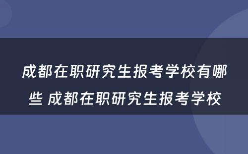 成都在职研究生报考学校有哪些 成都在职研究生报考学校