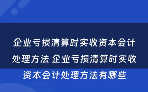 企业亏损清算时实收资本会计处理方法 企业亏损清算时实收资本会计处理方法有哪些
