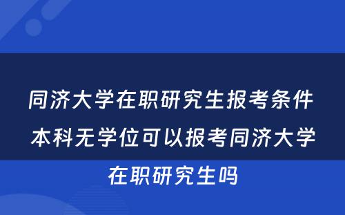 同济大学在职研究生报考条件 本科无学位可以报考同济大学在职研究生吗