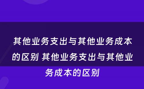 其他业务支出与其他业务成本的区别 其他业务支出与其他业务成本的区别