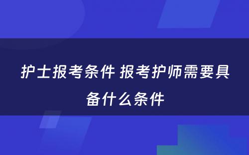 护士报考条件 报考护师需要具备什么条件