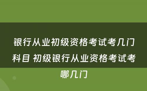 银行从业初级资格考试考几门科目 初级银行从业资格考试考哪几门