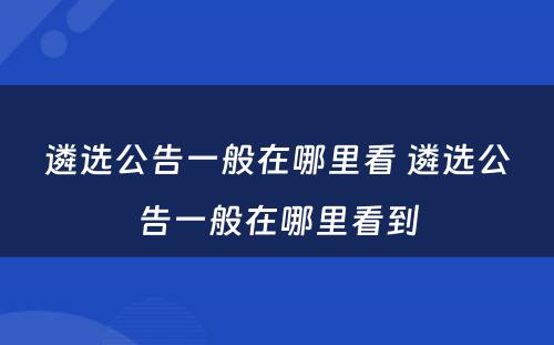 遴选公告一般在哪里看 遴选公告一般在哪里看到