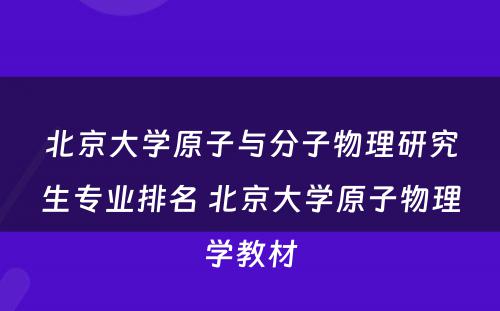 北京大学原子与分子物理研究生专业排名 北京大学原子物理学教材