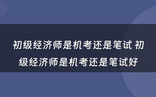 初级经济师是机考还是笔试 初级经济师是机考还是笔试好