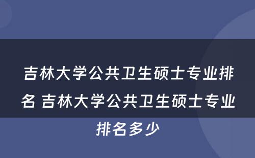 吉林大学公共卫生硕士专业排名 吉林大学公共卫生硕士专业排名多少