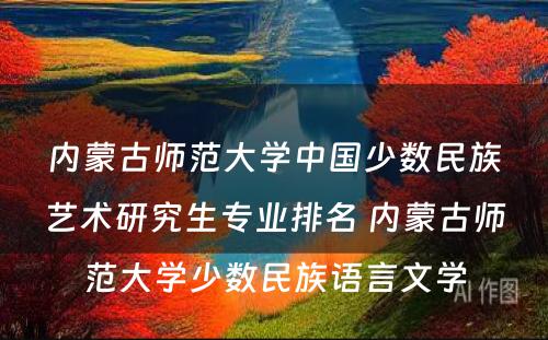 内蒙古师范大学中国少数民族艺术研究生专业排名 内蒙古师范大学少数民族语言文学