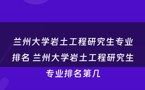 兰州大学岩土工程研究生专业排名 兰州大学岩土工程研究生专业排名第几