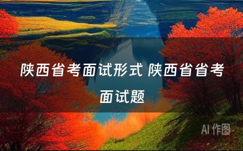 陕西省考面试形式 陕西省省考面试题