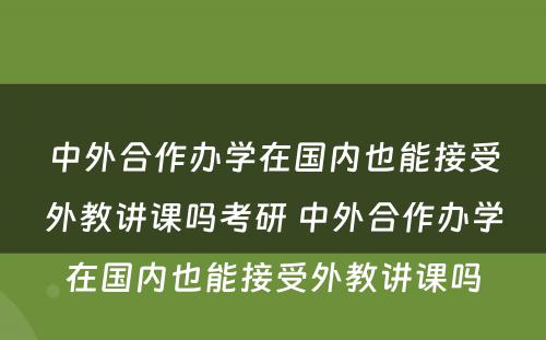 中外合作办学在国内也能接受外教讲课吗考研 中外合作办学在国内也能接受外教讲课吗