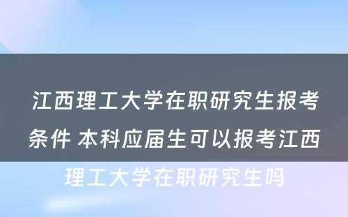 江西理工大学在职研究生报考条件 本科应届生可以报考江西理工大学在职研究生吗