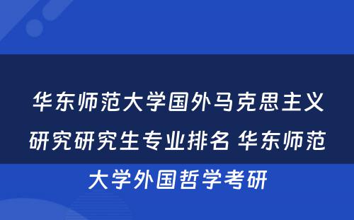 华东师范大学国外马克思主义研究研究生专业排名 华东师范大学外国哲学考研
