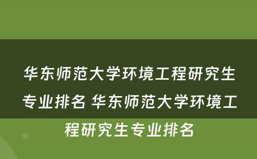 华东师范大学环境工程研究生专业排名 华东师范大学环境工程研究生专业排名