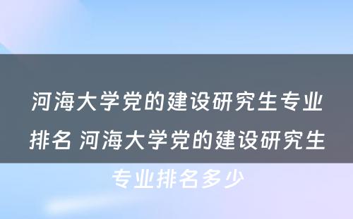 河海大学党的建设研究生专业排名 河海大学党的建设研究生专业排名多少
