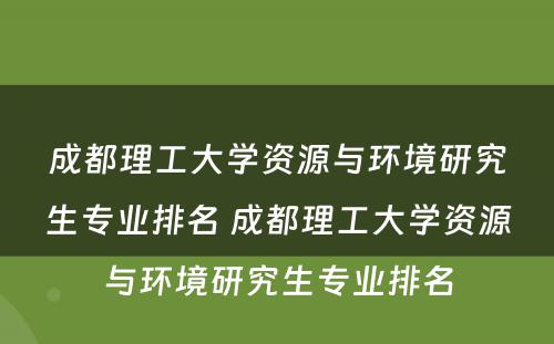 成都理工大学资源与环境研究生专业排名 成都理工大学资源与环境研究生专业排名