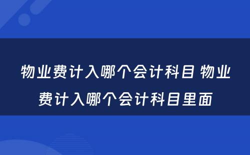 物业费计入哪个会计科目 物业费计入哪个会计科目里面