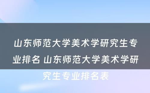山东师范大学美术学研究生专业排名 山东师范大学美术学研究生专业排名表