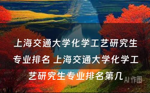 上海交通大学化学工艺研究生专业排名 上海交通大学化学工艺研究生专业排名第几