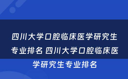 四川大学口腔临床医学研究生专业排名 四川大学口腔临床医学研究生专业排名