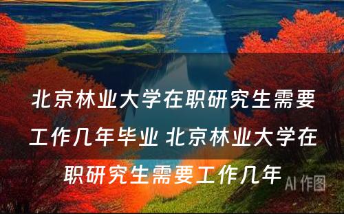 北京林业大学在职研究生需要工作几年毕业 北京林业大学在职研究生需要工作几年