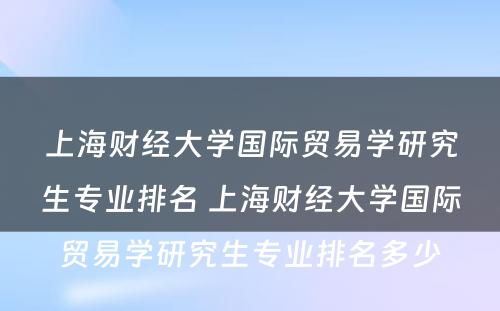 上海财经大学国际贸易学研究生专业排名 上海财经大学国际贸易学研究生专业排名多少