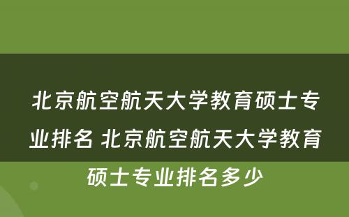 北京航空航天大学教育硕士专业排名 北京航空航天大学教育硕士专业排名多少