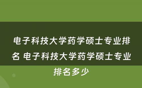 电子科技大学药学硕士专业排名 电子科技大学药学硕士专业排名多少