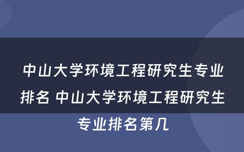 中山大学环境工程研究生专业排名 中山大学环境工程研究生专业排名第几
