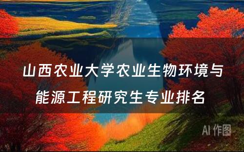 山西农业大学农业生物环境与能源工程研究生专业排名 