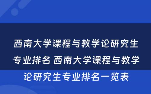 西南大学课程与教学论研究生专业排名 西南大学课程与教学论研究生专业排名一览表