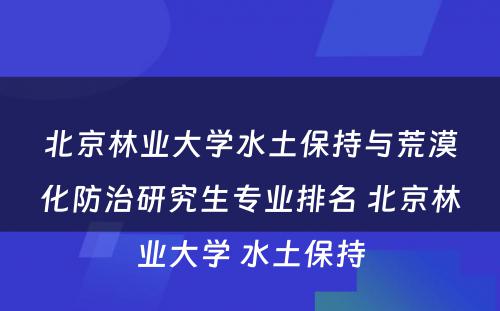 北京林业大学水土保持与荒漠化防治研究生专业排名 北京林业大学 水土保持
