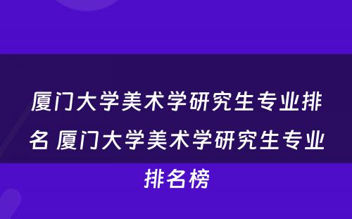 厦门大学美术学研究生专业排名 厦门大学美术学研究生专业排名榜