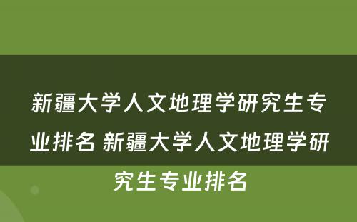 新疆大学人文地理学研究生专业排名 新疆大学人文地理学研究生专业排名