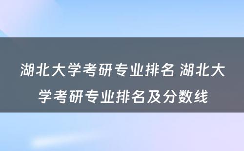 湖北大学考研专业排名 湖北大学考研专业排名及分数线