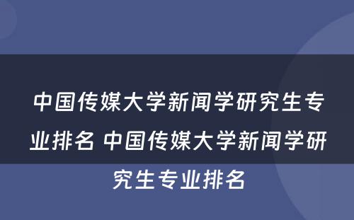 中国传媒大学新闻学研究生专业排名 中国传媒大学新闻学研究生专业排名