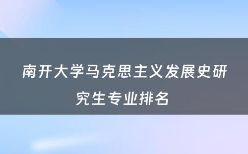 南开大学马克思主义发展史研究生专业排名 