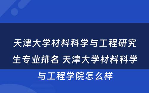 天津大学材料科学与工程研究生专业排名 天津大学材料科学与工程学院怎么样