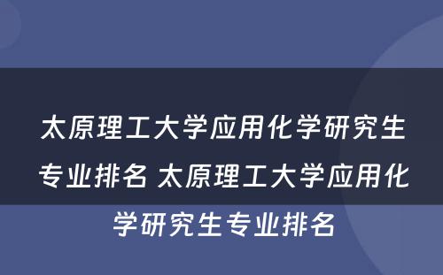 太原理工大学应用化学研究生专业排名 太原理工大学应用化学研究生专业排名