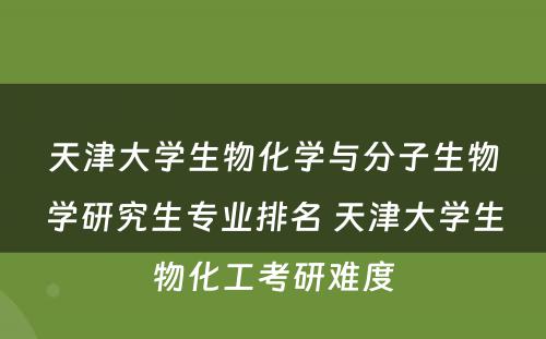 天津大学生物化学与分子生物学研究生专业排名 天津大学生物化工考研难度