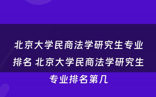 北京大学民商法学研究生专业排名 北京大学民商法学研究生专业排名第几
