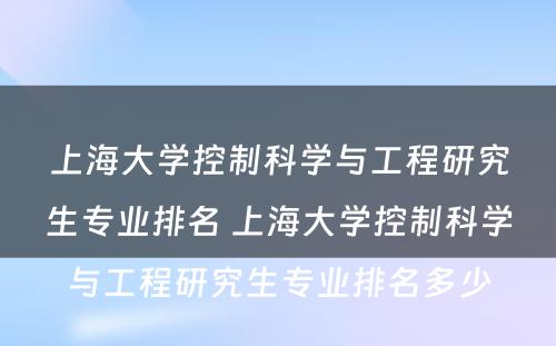 上海大学控制科学与工程研究生专业排名 上海大学控制科学与工程研究生专业排名多少