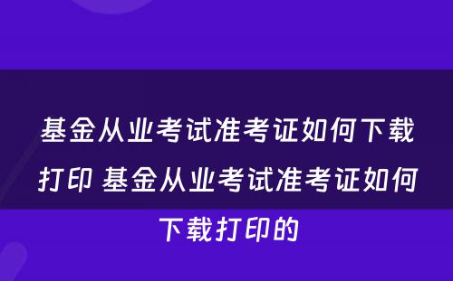 基金从业考试准考证如何下载打印 基金从业考试准考证如何下载打印的