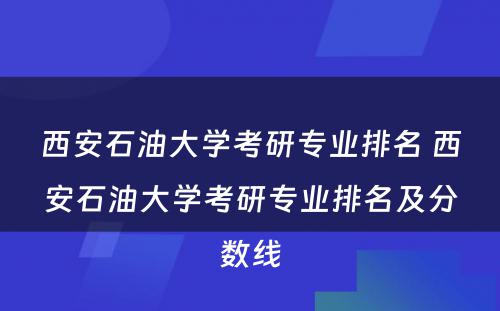 西安石油大学考研专业排名 西安石油大学考研专业排名及分数线