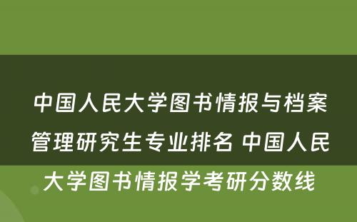 中国人民大学图书情报与档案管理研究生专业排名 中国人民大学图书情报学考研分数线