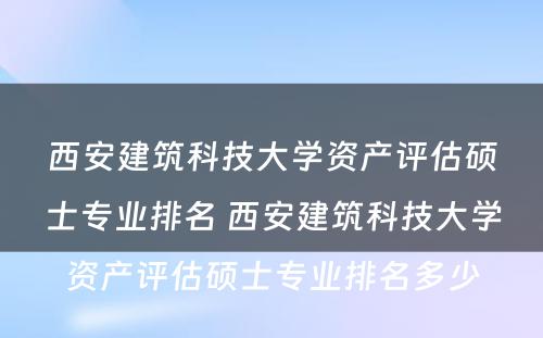 西安建筑科技大学资产评估硕士专业排名 西安建筑科技大学资产评估硕士专业排名多少