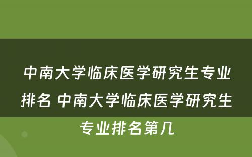 中南大学临床医学研究生专业排名 中南大学临床医学研究生专业排名第几