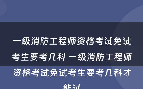 一级消防工程师资格考试免试考生要考几科 一级消防工程师资格考试免试考生要考几科才能过